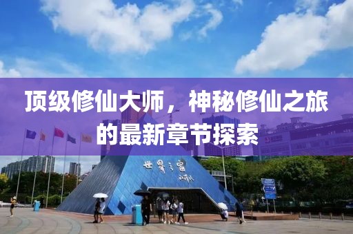 顶级修仙大师，神秘修仙之旅的最新章节探索