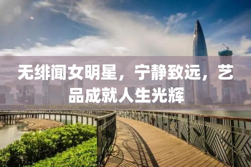 无绯闻女明星，宁静致远，艺品成就人生光辉