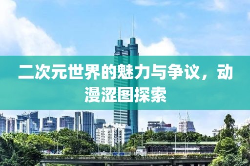 二次元世界的魅力与争议，动漫涩图探索