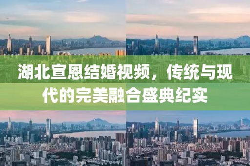 湖北宣恩结婚视频，传统与现代的完美融合盛典纪实