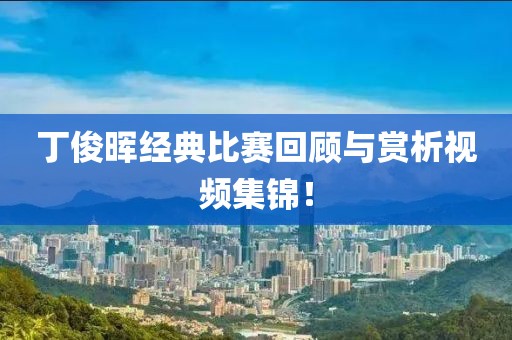 丁俊晖经典比赛回顾与赏析视频集锦！