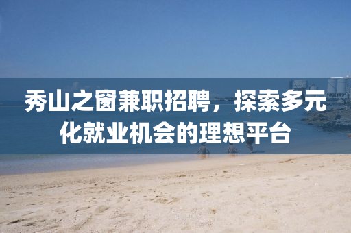 秀山之窗兼职招聘,探索多元化就业机会的理想平台