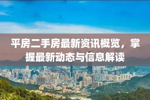 平房二手房最新资讯概览,掌握最新动态与信息解读