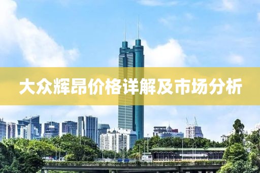 大众辉昂价格详解及市场分析