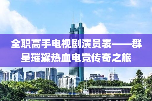 全职高手电视剧演员表——群星璀璨热血电竞传奇之旅