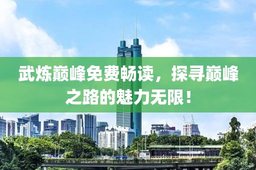 武炼巅峰免费畅读,探寻巅峰之路的魅力无限!