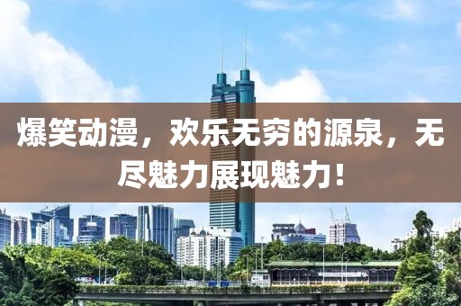 爆笑动漫,欢乐无穷的源泉,无尽魅力展现魅力!
