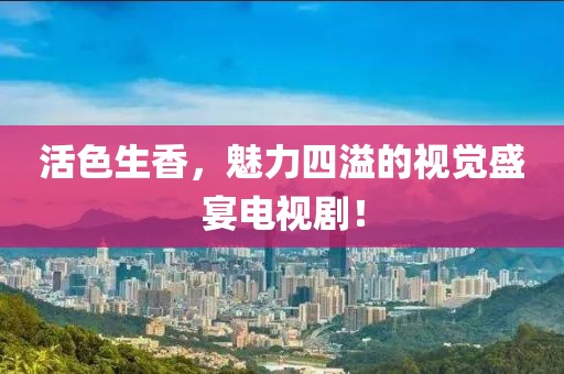 活色生香,魅力四溢的视觉盛宴电视剧!