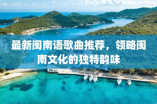 最新闽南语歌曲推荐,领略闽南文化的独特韵味