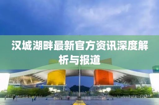 汉城湖畔最新官方资讯深度解析与报道