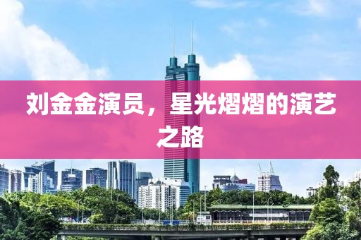 刘金金演员,星光熠熠的演艺之路