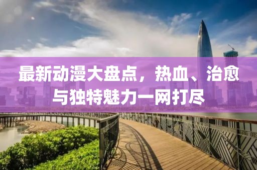 最新动漫大盘点,热血、治愈与独特魅力一网打尽