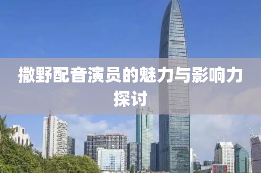 撒野配音演员的魅力与影响力探讨