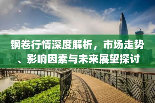钢卷行情深度解析,市场走势、影响因素与未来展望探讨