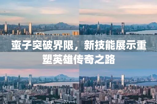 蛮子突破界限,新技能展示重塑英雄传奇之路