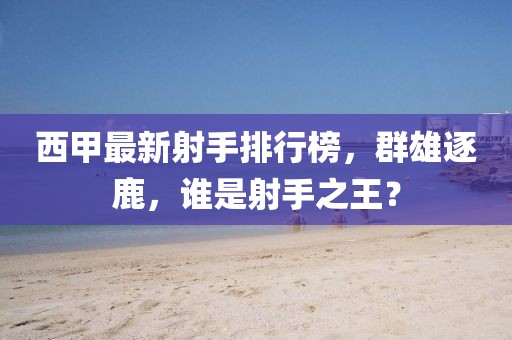 西甲最新射手排行榜,群雄逐鹿,谁是射手之王?