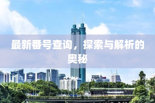 最新番号查询,探索与解析的奥秘