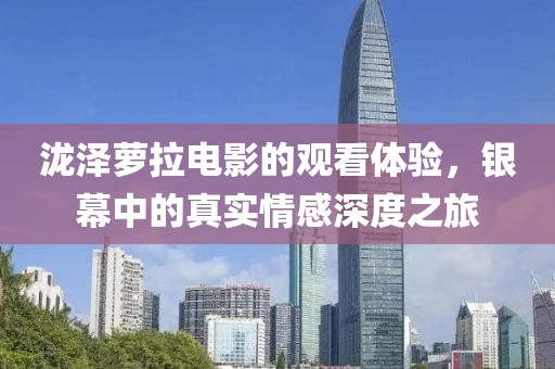 泷泽萝拉电影的观看体验,银幕中的真实情感深度之旅