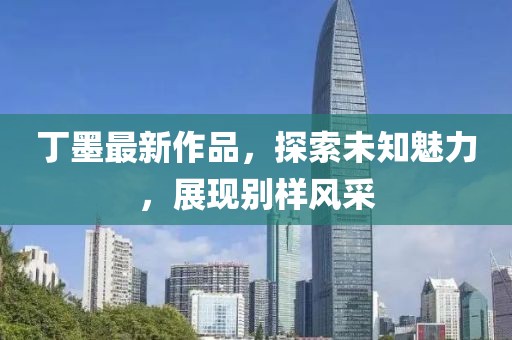 丁墨最新作品,探索未知魅力,展现别样风采