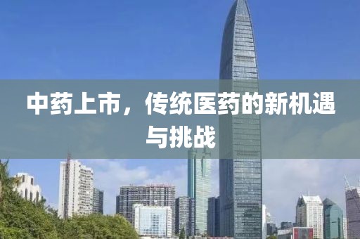 中药上市,传统医药的新机遇与挑战