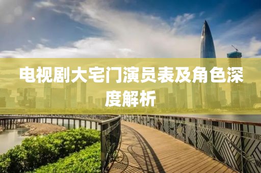 电视剧大宅门演员表及角色深度解析