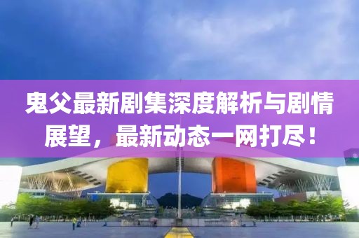 鬼父最新剧集深度解析与剧情展望,最新动态一网打尽!