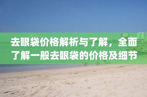 去眼袋价格解析与了解,全面了解一般去眼袋的价格及细节