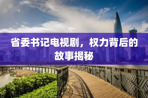 省委书记电视剧,权力背后的故事揭秘