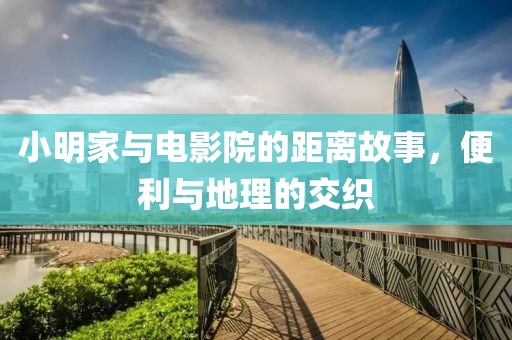 小明家与电影院的距离故事,便利与地理的交织