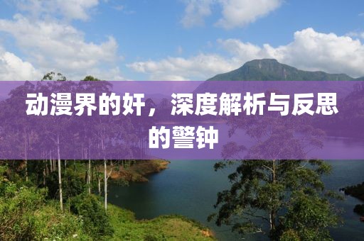 动漫界的奸,深度解析与反思的警钟