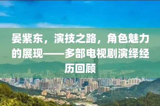 晏紫东,演技之路,角色魅力的展现——多部电视剧演绎经历回顾
