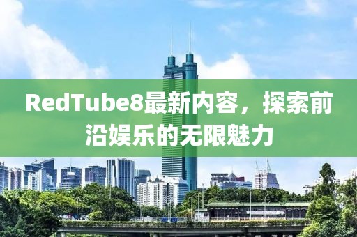 RedTube8最新内容,探索前沿娱乐的无限魅力
