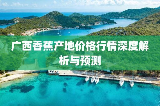 广西香蕉产地价格行情深度解析与预测