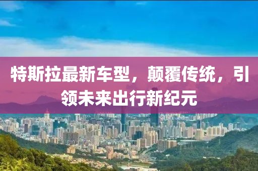 特斯拉最新车型，颠覆传统，引领未来出行新纪元