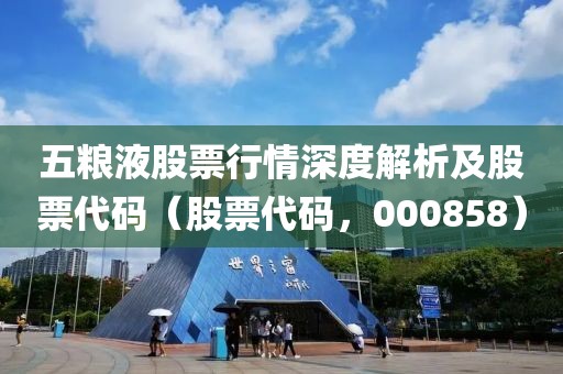 五粮液股票行情深度解析及股票代码（股票代码，000858）