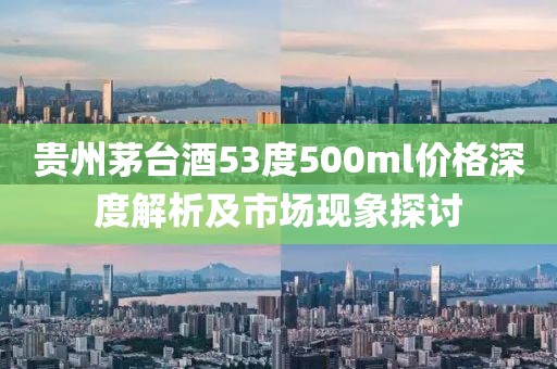 贵州茅台酒53度500ml价格深度解析及市场现象探讨
