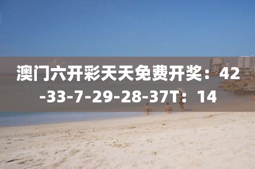 澳门六开彩天天免费开奖：42-33-7-29-28-37T：14