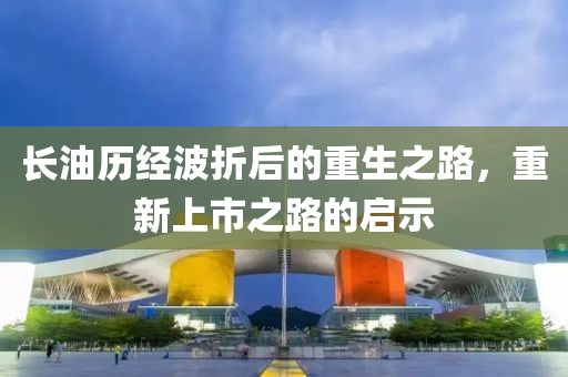 长油历经波折后的重生之路,重新上市之路的启示