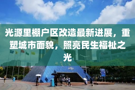 光源里棚户区改造最新进展,重塑城市面貌,照亮民生福祉之光
