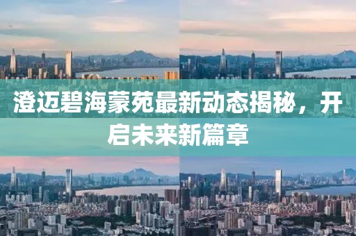 澄迈碧海蒙苑最新动态揭秘,开启未来新篇章
