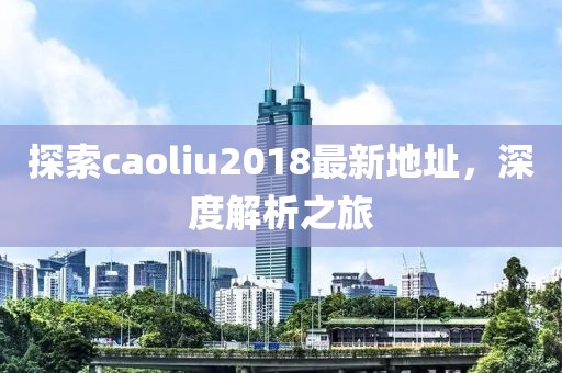 探索caoliu2018最新地址，深度解析之旅