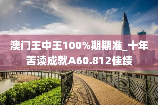 澳门王中王100%期期准_十年苦读成就A60.812佳绩