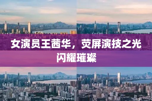 女演员王茜华，荧屏演技之光闪耀璀璨