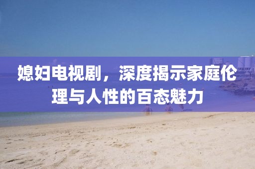 媳妇电视剧，深度揭示家庭伦理与人性的百态魅力