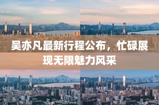 吴亦凡最新行程公布，忙碌展现无限魅力风采