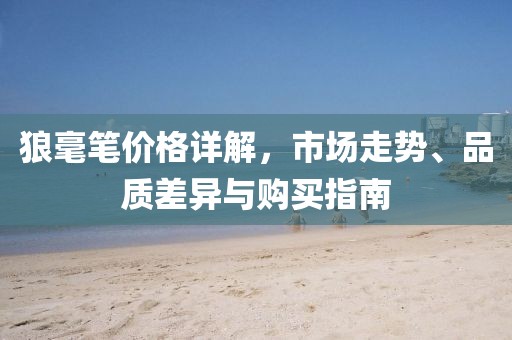 狼毫笔价格详解，市场走势、品质差异与购买指南