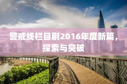 警戒线栏目剧2016年度新篇，探索与突破