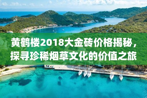 黄鹤楼2018大金砖价格揭秘，探寻珍稀烟草文化的价值之旅