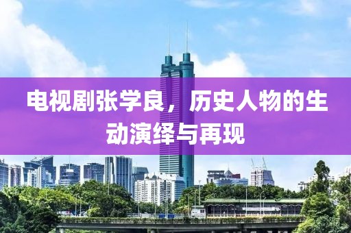 电视剧张学良，历史人物的生动演绎与再现