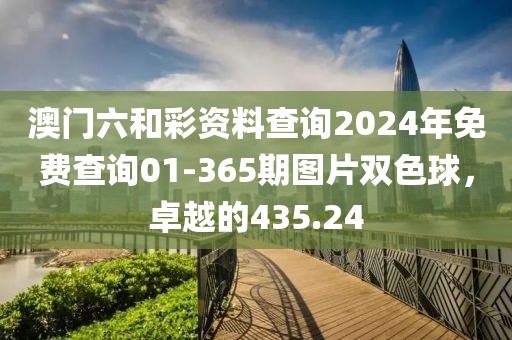 澳门六和彩资料查询2024年免费查询01-365期图片双色球，卓越的435.24